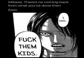 Mikasa: There's no coming back from what you've done Eren Eren: SAID.. F--- THEM KIDS. SHOUNENKINGDOM