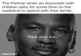 The Partner when an Associate with children asks for some time on the weekend to spend with their family: "F--- them kids." efitigation_God
