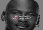 Ight imma help "Fusk them kids."