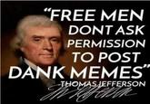"FREE MEN DONT ASK PERMISSION TO POST DANK MEMES" THOMAS JEFFERSON