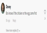 Davey Bro knows if the chicken or the egg came first 24 5h ago Reply View more replies (1)