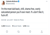 Catherine McBroom @CatherinePaiz I'm the most laid back, chill, drama free, overly calculated person you'll ever meet. If u don't like it, f--- off. 5:05 AM - Jul 9, 2017 · Twitter for iPhone 2,206 Retweets 72 Quote Tweets 5,763 Likes