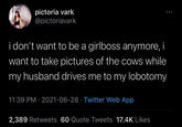 pictoria vark @pictoriavark i don't want to be a girlboss anymore, i want to take pictures of the cows while my husband drives me to my lobotomy 11:39 PM · 2021-06-28 · Twitter Web App 2,389 Retweets 60 Quote Tweets 17.4K Likes