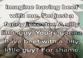 imagine having beef with me. I'm just a funny jokester. Asilly little guy. You're gonna have beef with a silly little guy? For shame