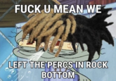 F--- U MEAN WE LEFT THE PERCS IN ROCK BOTTOM
