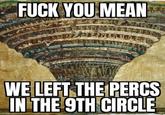 F--- YOU MEAN WE LEFT THE PERCS IN THE 9TH CIRCLE