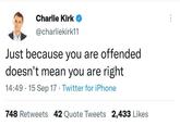 Charlie Kirk @charliekirk11 Just because you are offended doesn't mean you are right 14:49 · 15 Sep 17 · Twitter for iPhone 748 Retweets 42 Quote Tweets 2,433 Likes