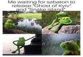 Me waiting for sabaton to release "Ghost of Kyiv" and "Snake island"
