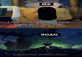 МЕ need someone to be my friend... Maybe send me an angel... The nicest angel you have. 9GAG (LAUGHING MANIACALLY)