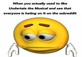 When you actually used to like Undertale the Musical and see that everyone is hating on it on the subreddit
