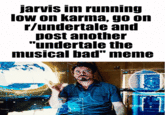 jarvis im running low on karma, go on r/undertale and post another "undertale the musical bad" meme