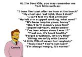 Hi, I'm Seed Oils, you may remember me from films such as: "I burn like toast after an hour at the beach" "My chest got real tight, then I died!" "I can't feel my feet anymore" "My left arm stopped working, what now?" "It's been limp for years, honey" "Short term memory goes first" "Engine lubricant, made Edible" "I've been obese since I was 12" "Trust me, it's heart healthy" "Forget breastmilk, let's try this!" "Killing me softly with Canola" "A little WD-40 never hurt anybody" "Toxic food? You're just lazy!" "I'm always hungry, it's normal" Canola