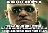 WHAT IFITOLD YOU YOU CAN EAT ALL YOUR FAVORITE FOODS IF YOU JUST REMOVE INDUSTRIAL ENGINE LUBRICANT FROM YOUR DIET? imgflip.com