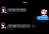 Today Skeleton Brunch? 1:36 PM ???????? 1:36 PM / Wrong person. Ignore. 1:37 PM