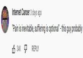Internet Cancer 3 days ago "Pain is inevitable, suffering is optional" - this guy probably 3 34K 9 REPLY