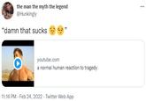 the man the myth the legend @Hunkingly ... "damn that sucks youtube.com a normal human reaction to tragedy 11:16 PM · Feb 24, 2022 · Twitter Web App