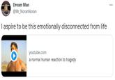 Dream Man @Mr_NoranNoran I aspire to be this emotionally disconnected from life youtube.com a normal human reaction to tragedy