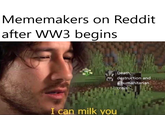 Mememakers on Reddit after WW3 begins Death, destruction and a humanitarian crisis I can milk you