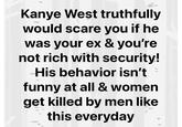 Kanye West truthfully would scare you if he was your ex & you're not rich with security! His behavior isn't funny at all & women get killed by men like this everyday
