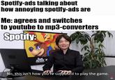 Spotify-ads talking about how annoying spotify-ads are Me: agrees and switches to youtube to mp3-converters Spotify: No, this isn't how you're supposed to play the game. imgflip.com