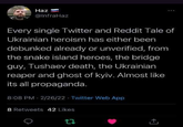 Haz @InfraHaz Every single Twitter and Reddit Tale of Ukrainian heroism has either been debunked already or unverified, from the snake island heroes, the bridge guy, Tushaev death, the Ukrainian reaper and ghost of kyiv. Almost like its all propaganda. 8:08 PM - 2/26/22 - Twitter Web App 8 Retweets 42 Likes