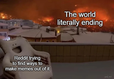 The world literally ending Reddit trying to find ways to make memes out of it gaC Al