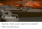 Hong Kong protest Amazon, Australia, Chernobyl on literal fire Earthquake and volcano eruptions around the world The risk of world wide armed conflict Worldwide pandemic Great depression Reddit Some men just want to watch the world burn
