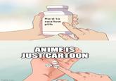 Hard to swallow pills ANIME IS JUST CARTOON 54 543 imgflip.com