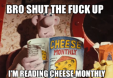 BRO SHUT THE F--- UP CHEESE MONTHLY Manemms anin I'M READING CHEESE MONTHLY IL A 1 ERS