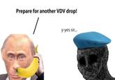 Prepare for another VDV drop! y-yes sir.
