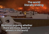 The world literally ending Redditors arguing whether there are more doors or wheels in the world Gairi Aals