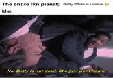 The entire fkn planet: Betty White is unalive Me: No, Betty is not dead. She just went home.