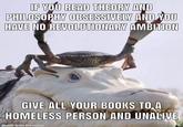 IF YOU READ THEORY AND PHILOSOPHY OBSESSIVELY AND YOU HAVE NO REVOLUTIONARY AMBITION GIVE ALL YOUR BOOKS TO A HOMELESS PERSON AND UNALIVE made with mematic