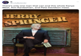M @LvckyBystander There's only one man that can end this whole Kanye West, Kim Kardashian, and Pete Davidson mess. JERRY SPRINGER JERRY SPRING