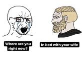 Where are you In bed with your wife right now?