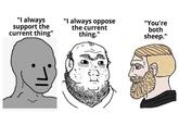 "I always support the current thing" "I always oppose the current thing." "You're both sheep."