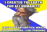 I CREATED THE EARTH FOR ALL HUMANITY EXCEPT FOR ANTARCTICA, WHICH IS FOR PENGUINS. I LIKE PENGUINS. MEMEBASE.com