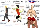 The Virgin Trump THE CHAD XI VAD PUTIN Lustrous jet-black hair Balding hair looks ridiculous Fkin rides a bear. Cute and fluffy like a bear, children love him Went to none of the debates; no party affiliation; no campaining; still won election Bear develops jawline from Putin's residue testosterone Same weight as a bear Loved and idolised by 600 million women, but Barely got elected still loyal to loving wife by landslide So fat Americans make fun of his Political Wins own Ripped from doing manual labour MUNNY opponents commit suicide out weight election, rigs others in his youth of shame Penis so large can't wear pants Small hands = Censored small penis; made invisible by belly fat Cucked by own wife when visiting other chad leaders everything, even his own penis Allows elections Penis as since he's large as the Soviet confident about winning them Never heard of Union. elections but a master of erections Tough talk about "beating" China and Russia all the time, bows to them in person Judo black Actually capitalist, America owes him trillions of dollars belt Businessman but never makes good trade deals