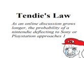 Tendie's Law As an online discussion grows longer, the probability of a nintendie deflecting to Sony or Playstation approaches 1