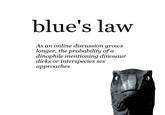 blue's law As an online discussion grows longer, the probability of a dinophile mentioning dinosaur d---- or interspecies sex аpproaches