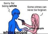 Sorry for being white Some crimes can never be forgiven white people white people