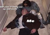 get your ass up and work Skete Get your f*cking ass up and work“ Me CST