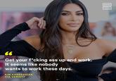 Kim Kardashian’s recent advice for women in business is receiving backlash online. NOW THIS 66 Get your f*cking ass up and work. It seems like nobody wants to work these days. KIM KARDASHIAN VIA VARIETY