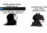 babe please stop listening to something in the way, yeah Mmmm-mmm Li Something In The Way Nirvana it's not going to make you more like The Batman