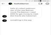 50% 10:04 am RealRobBatman hello it's robert pattinson star of the new Batman movie The Batman I need $500 for gas money to meet Zoe Kravitz aka Catwoman something in the way