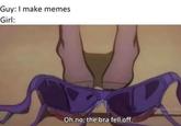 Guy: I make memes Girl: Windo E Oh no, the bra fell off.