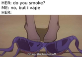 HER: do you smoke? ME: no, but i vape HER: Oh no, the bra fell off.