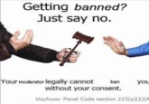 Getting banned? Just say no. Your moderator legally cannot without your consent. ban you Maylflower Penal Code section 213(a)(1XA