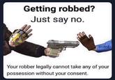 Getting robbed? Just say no. COBAID Your robber legally cannot take any of your possession without your consent.