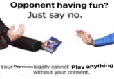 Opponent having fun? Just say no. Your Opponent legally cannot Play anything without your consent.